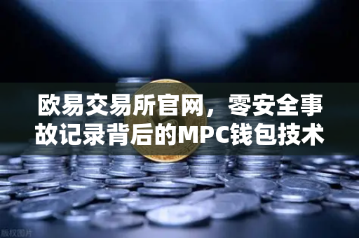 欧易交易所官网，零安全事故记录背后的MPC钱包技术架构深度解密