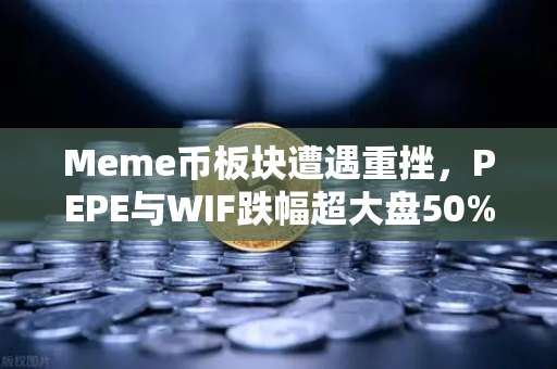 Meme币板块遭遇重挫，PEPE与WIF跌幅超大盘50%市场逻辑与后续策略深度解析