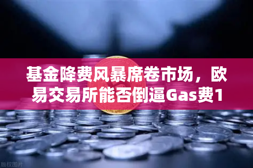 基金降费风暴席卷市场，欧易交易所能否倒逼Gas费1折起？