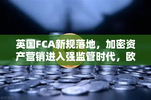 英国FCA新规落地，加密资产营销进入强监管时代，欧易交易所如何应对？