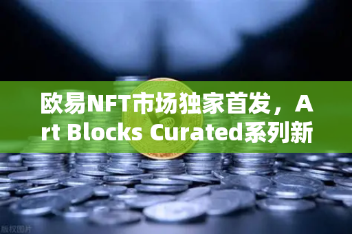 欧易NFT市场独家首发，Art Blocks Curated系列新艺术家作品，数字艺术收藏新纪元