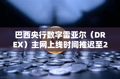 巴西央行数字雷亚尔（DREX）主网上线时间推迟至2030年，全球央行数字货币的变局与启示