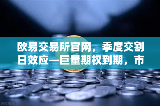 欧易交易所官网，季度交割日效应—巨量期权到期，市场波动率或将放大