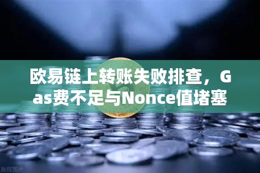 欧易链上转账失败排查，Gas费不足与Nonce值堵塞怎么办
