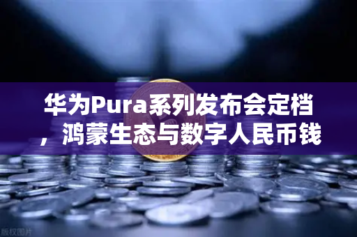华为Pura系列发布会定档，鸿蒙生态与数字人民币钱包新联动，欧易交易所生态再升级