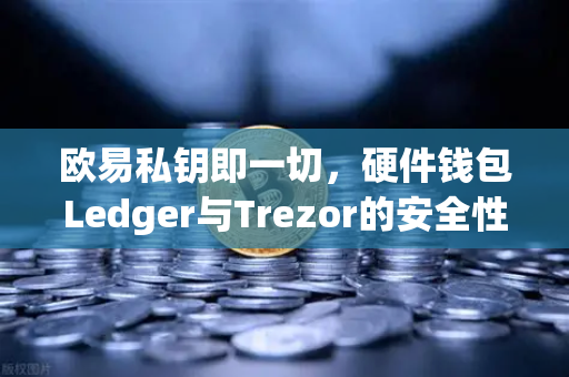 欧易私钥即一切，硬件钱包Ledger与Trezor的安全性对比