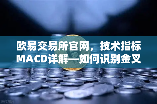 欧易交易所官网，技术指标MACD详解—如何识别金叉、死叉与背离信号？