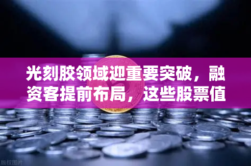 光刻胶领域迎重要突破，融资客提前布局，这些股票值得关注