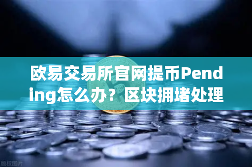 欧易交易所官网提币Pending怎么办？区块拥堵处理指南