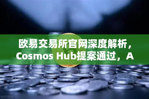 欧易交易所官网深度解析，Cosmos Hub提案通过，ATOM通胀率调整为7%对市场格局的深远影响