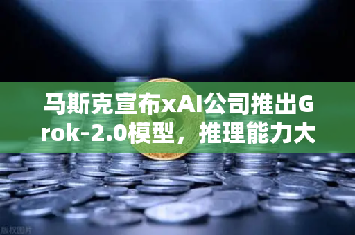 马斯克宣布xAI公司推出Grok-2.0模型，推理能力大幅提升，AI领域再掀波澜