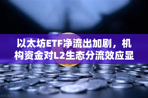 以太坊ETF净流出加剧，机构资金对L2生态分流效应显现