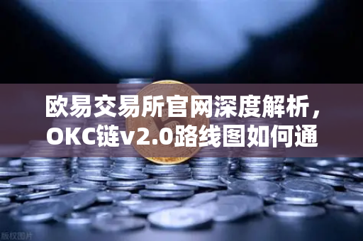 欧易交易所官网深度解析，OKC链v2.0路线图如何通过并行执行重塑公链性能