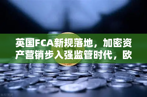 英国FCA新规落地，加密资产营销步入强监管时代，欧易交易所如何应对合规新挑战？
