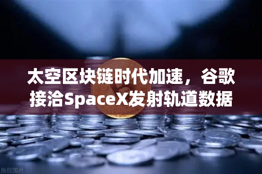 太空区块链时代加速，谷歌接洽SpaceX发射轨道数据中心，欧易交易所或将引领新范式