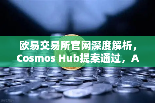 欧易交易所官网深度解析，Cosmos Hub提案通过，ATOM通胀率调整机制正式生效