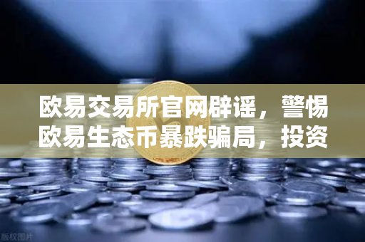 欧易交易所官网辟谣，警惕欧易生态币暴跌骗局，投资安全指南