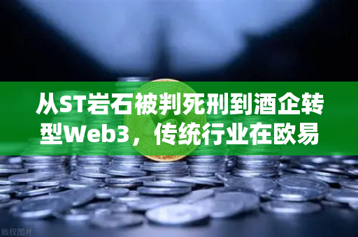 从ST岩石被判死刑到酒企转型Web3，传统行业在欧易交易所时代的生死突围