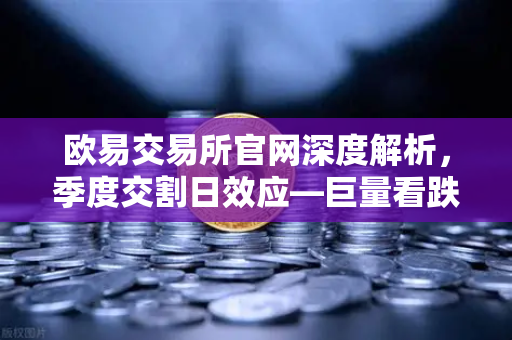 欧易交易所官网深度解析，季度交割日效应—巨量看跌期权未平仓，如何压制价格反弹？-第1张图片-欧易交易所