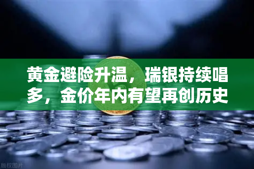 黄金避险升温，瑞银持续唱多，金价年内有望再创历史新高