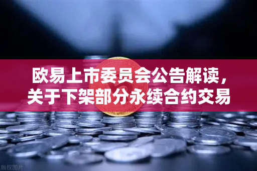 欧易上市委员会公告解读，关于下架部分永续合约交易对的通知深度分析