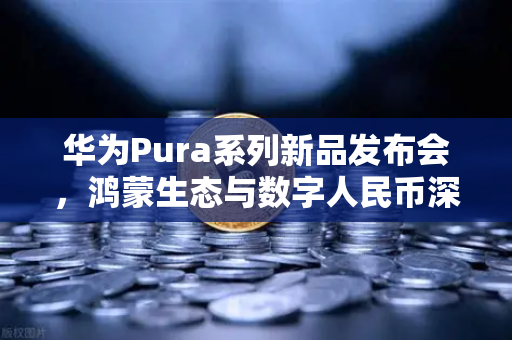 华为Pura系列新品发布会，鸿蒙生态与数字人民币深度融合，欧易交易所开启新篇章