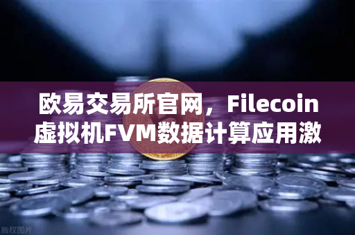 欧易交易所官网，Filecoin虚拟机FVM数据计算应用激增，开启去中心化计算新纪元