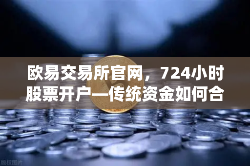欧易交易所官网，724小时股票开户—传统资金如何合规入金全指南