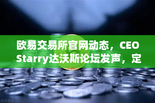 欧易交易所官网动态，CEO Starry达沃斯论坛发声，定义加密行业未来新范式