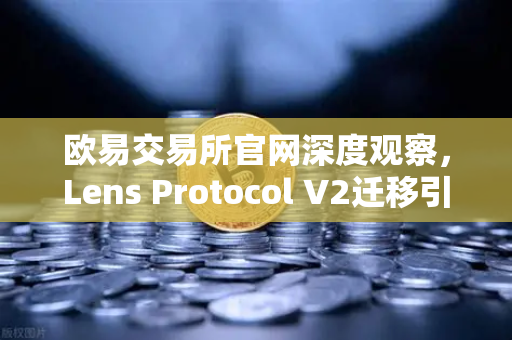欧易交易所官网深度观察，Lens Protocol V2迁移引爆日活用户增长300%