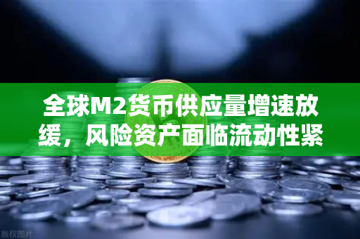 全球M2货币供应量增速放缓，风险资产面临流动性紧缩—欧易交易所官网深度解析