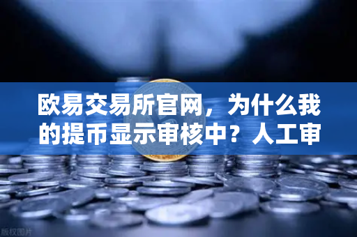 欧易交易所官网，为什么我的提币显示审核中？人工审核通常需要多久？