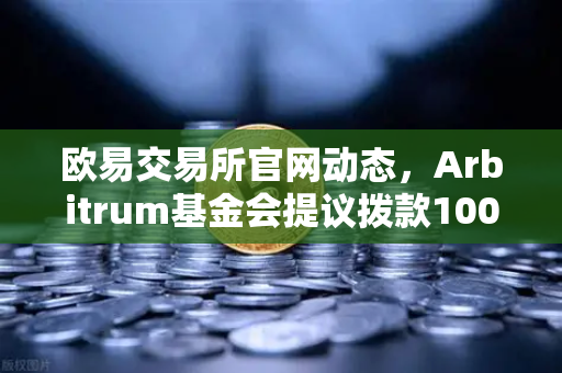 欧易交易所官网动态，Arbitrum基金会提议拨款1000万美元激励开发者，生态扩容迈入新阶段