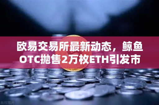 欧易交易所最新动态，鲸鱼OTC抛售2万枚ETH引发市场预警，投资者如何应对？