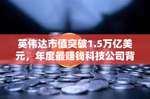 英伟达市值突破1.5万亿美元，年度最赚钱科技公司背后的资本新叙事