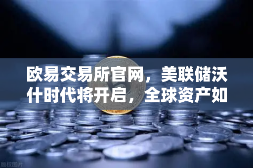 欧易交易所官网，美联储沃什时代将开启，全球资产如何定价？