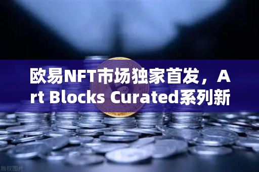 欧易NFT市场独家首发，Art Blocks Curated系列新艺术家作品引领数字艺术新浪潮