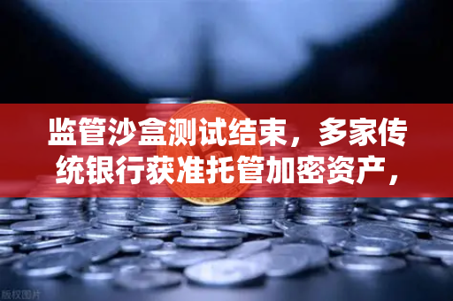 监管沙盒测试结束，多家传统银行获准托管加密资产，欧易交易所官网深度解读-第1张图片-欧易交易所