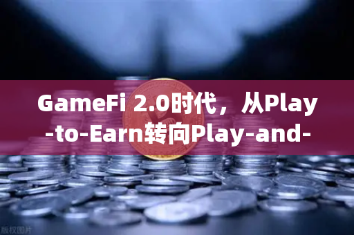 GameFi 2.0时代，从Play-to-Earn转向Play-and-Earn的探索