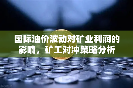 国际油价波动对矿业利润的影响，矿工对冲策略分析