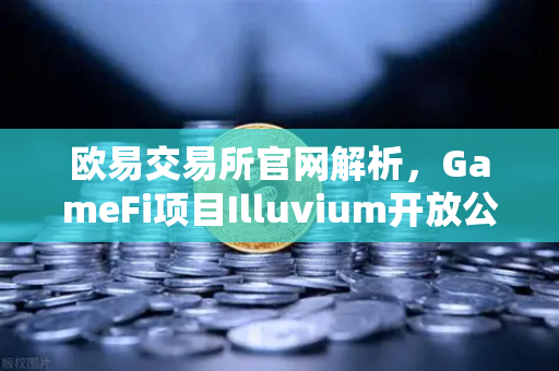 欧易交易所官网解析，GameFi项目Illuvium开放公测，高品质画面引玩家关注