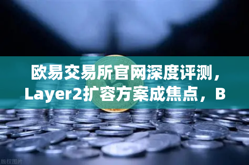 欧易交易所官网深度评测，Layer2扩容方案成焦点，Base链凭Coinbase背景强势崛起