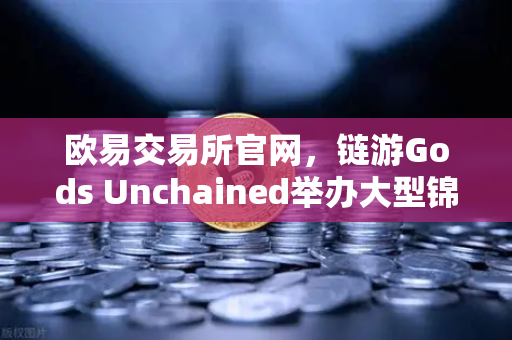 欧易交易所官网，链游Gods Unchained举办大型锦标赛，百万美元奖金池引爆市场