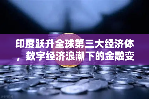 印度跃升全球第三大经济体，数字经济浪潮下的金融变革与投资机遇