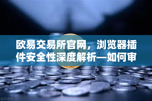 欧易交易所官网，浏览器插件安全性深度解析—如何审查Chrome扩展程序的权限？