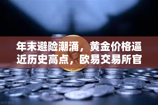 年末避险潮涌，黄金价格逼近历史高点，欧易交易所官网解析投资新机遇