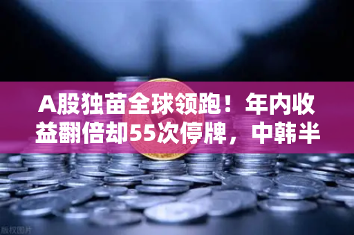 A股独苗全球领跑！年内收益翻倍却55次停牌，中韩半导体ETF是财富密码还是深坑陷阱？