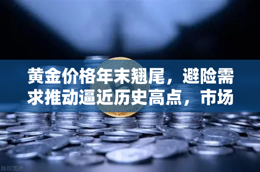 黄金价格年末翘尾，避险需求推动逼近历史高点，市场风向生变