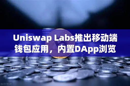 Uniswap Labs推出移动端钱包应用，内置DApp浏览器，欧易交易所生态再添新动力