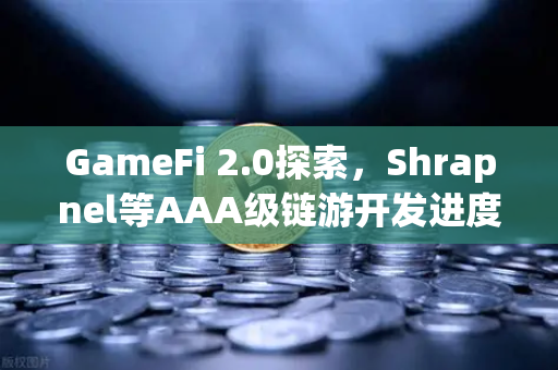 GameFi 2.0探索，Shrapnel等AAA级链游开发进度更新与未来展望